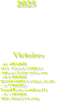 2025     Victoires - Le 12/01/2025 Arno Travaill champion rgional Ufolep cyclocross - Le 21/04/2025 Matho Roche  Forges (route) - Le 27/04/2025 Pascal Baron  Luchac(33) - Le 11/05/2025 Alain Renard  Aulnay.