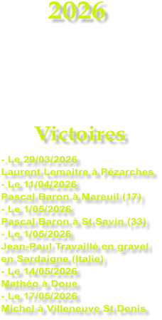 2026    Victoires - Le 29/03/2026 Laurent Lemaitre � P�zarches - Le 11/04/2026  Pascal Baron � Mareuil (17) - Le 1/05/2026 Pascal Baron � St Savin (33) - Le 1/05/2026 Jean-Paul Travaill� en gravel en Sardaigne (Italie) - Le 14/05/2026 Math�o � Doue - Le 17/05/2026 Michel � Villeneuve St Denis